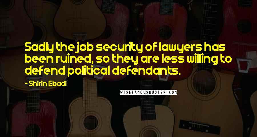 Shirin Ebadi Quotes: Sadly the job security of lawyers has been ruined, so they are less willing to defend political defendants.