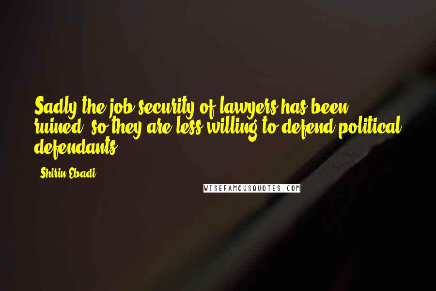 Shirin Ebadi Quotes: Sadly the job security of lawyers has been ruined, so they are less willing to defend political defendants.