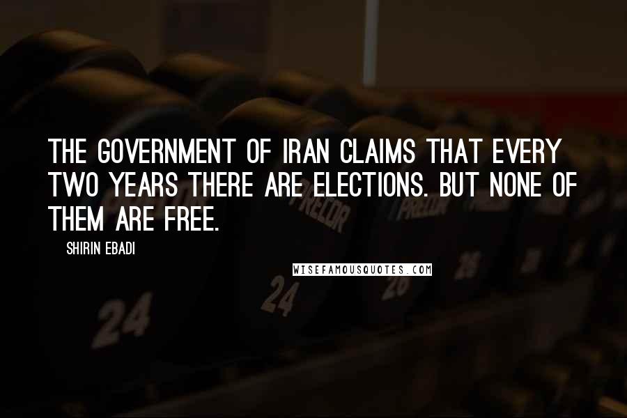 Shirin Ebadi Quotes: The government of Iran claims that every two years there are elections. But none of them are free.