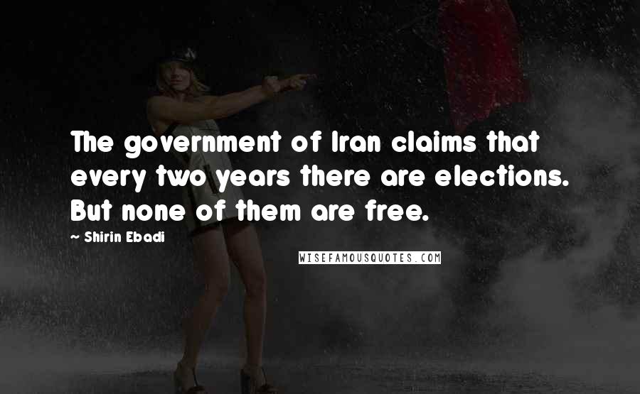 Shirin Ebadi Quotes: The government of Iran claims that every two years there are elections. But none of them are free.