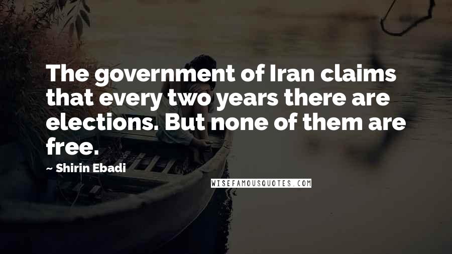 Shirin Ebadi Quotes: The government of Iran claims that every two years there are elections. But none of them are free.