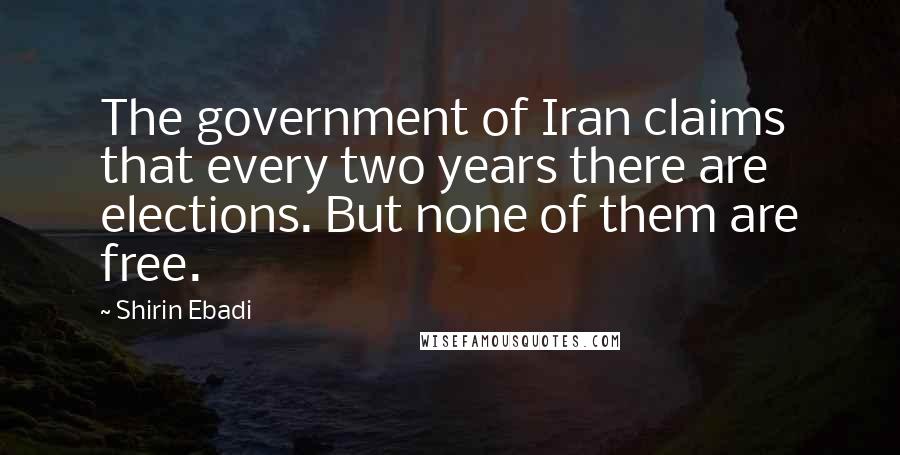 Shirin Ebadi Quotes: The government of Iran claims that every two years there are elections. But none of them are free.