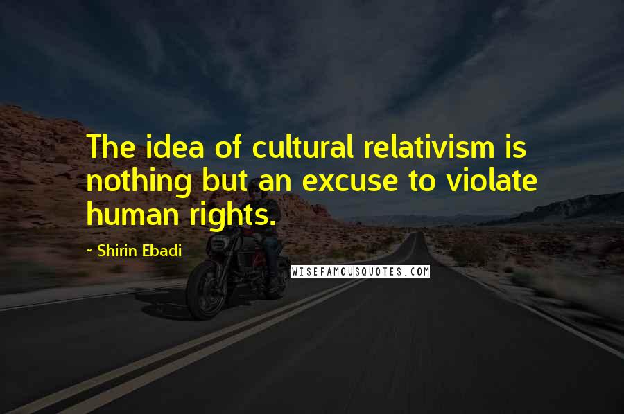 Shirin Ebadi Quotes: The idea of cultural relativism is nothing but an excuse to violate human rights.