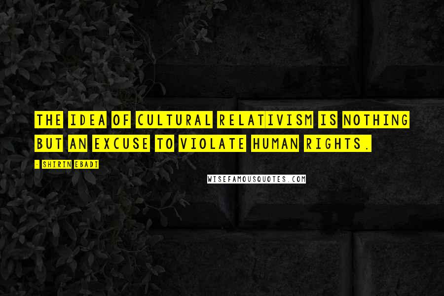 Shirin Ebadi Quotes: The idea of cultural relativism is nothing but an excuse to violate human rights.