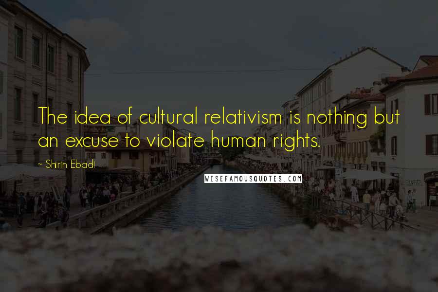 Shirin Ebadi Quotes: The idea of cultural relativism is nothing but an excuse to violate human rights.