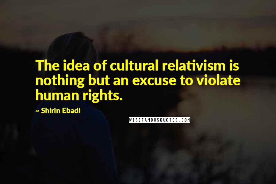 Shirin Ebadi Quotes: The idea of cultural relativism is nothing but an excuse to violate human rights.