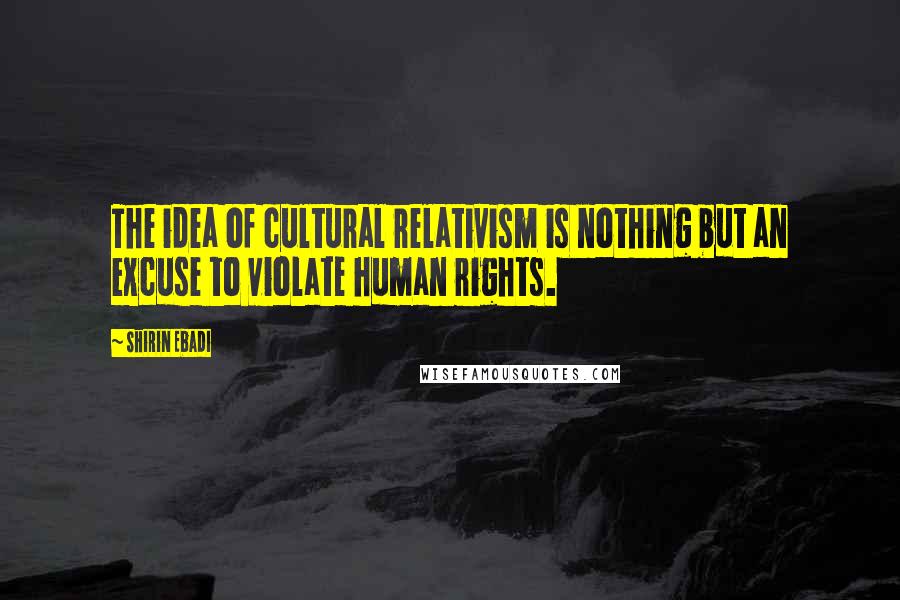 Shirin Ebadi Quotes: The idea of cultural relativism is nothing but an excuse to violate human rights.