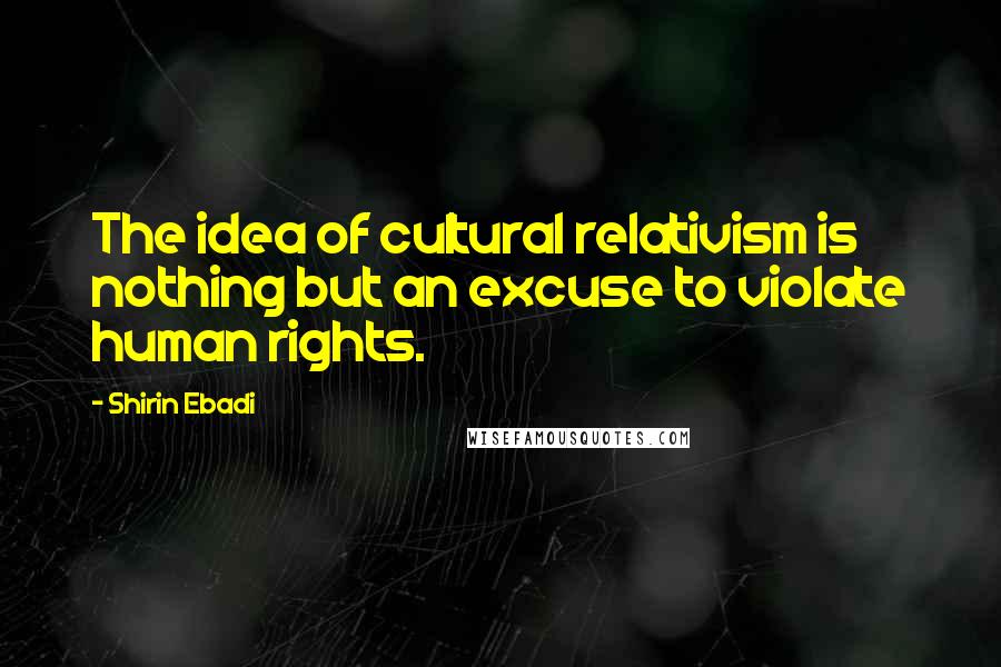 Shirin Ebadi Quotes: The idea of cultural relativism is nothing but an excuse to violate human rights.
