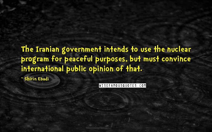 Shirin Ebadi Quotes: The Iranian government intends to use the nuclear program for peaceful purposes, but must convince international public opinion of that.