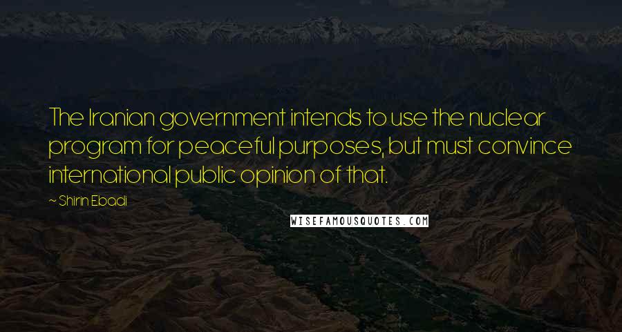 Shirin Ebadi Quotes: The Iranian government intends to use the nuclear program for peaceful purposes, but must convince international public opinion of that.