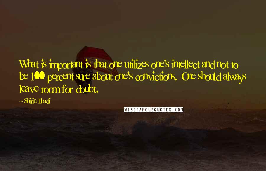 Shirin Ebadi Quotes: What is important is that one utilizes one's intellect and not to be 100 percent sure about one's convictions. One should always leave room for doubt.