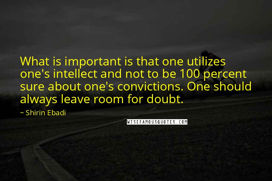 Shirin Ebadi Quotes: What is important is that one utilizes one's intellect and not to be 100 percent sure about one's convictions. One should always leave room for doubt.