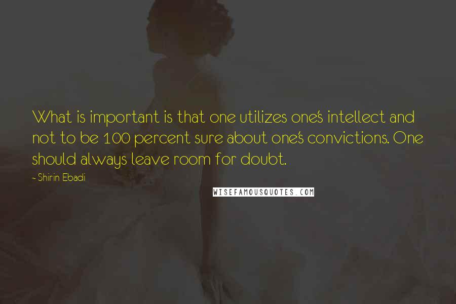 Shirin Ebadi Quotes: What is important is that one utilizes one's intellect and not to be 100 percent sure about one's convictions. One should always leave room for doubt.