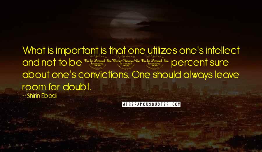 Shirin Ebadi Quotes: What is important is that one utilizes one's intellect and not to be 100 percent sure about one's convictions. One should always leave room for doubt.