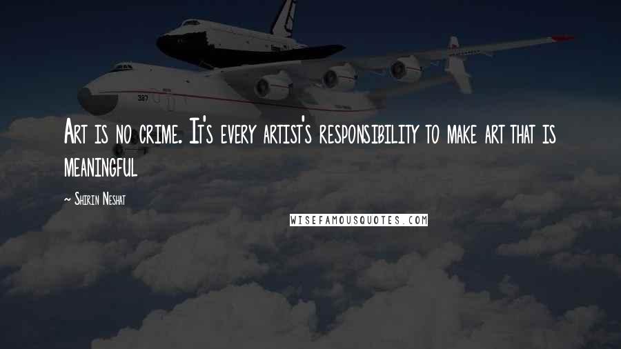 Shirin Neshat Quotes: Art is no crime. It's every artist's responsibility to make art that is meaningful