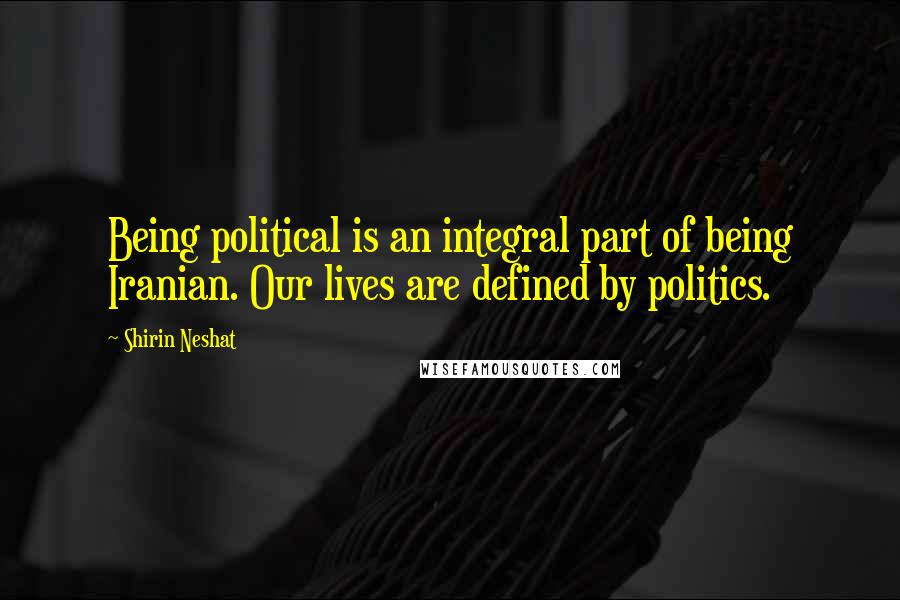 Shirin Neshat Quotes: Being political is an integral part of being Iranian. Our lives are defined by politics.