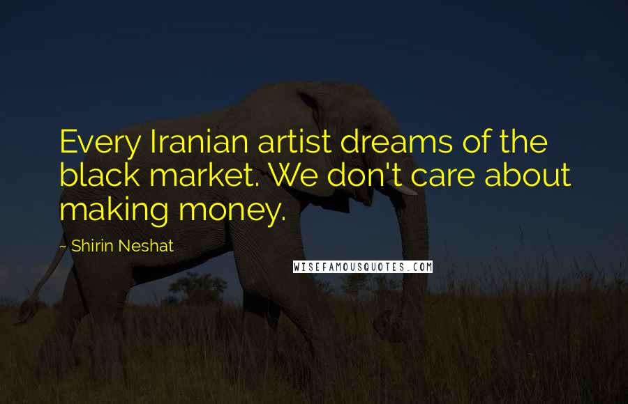Shirin Neshat Quotes: Every Iranian artist dreams of the black market. We don't care about making money.