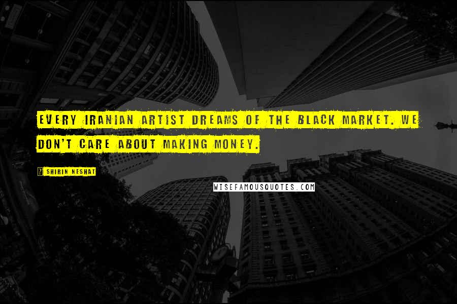 Shirin Neshat Quotes: Every Iranian artist dreams of the black market. We don't care about making money.