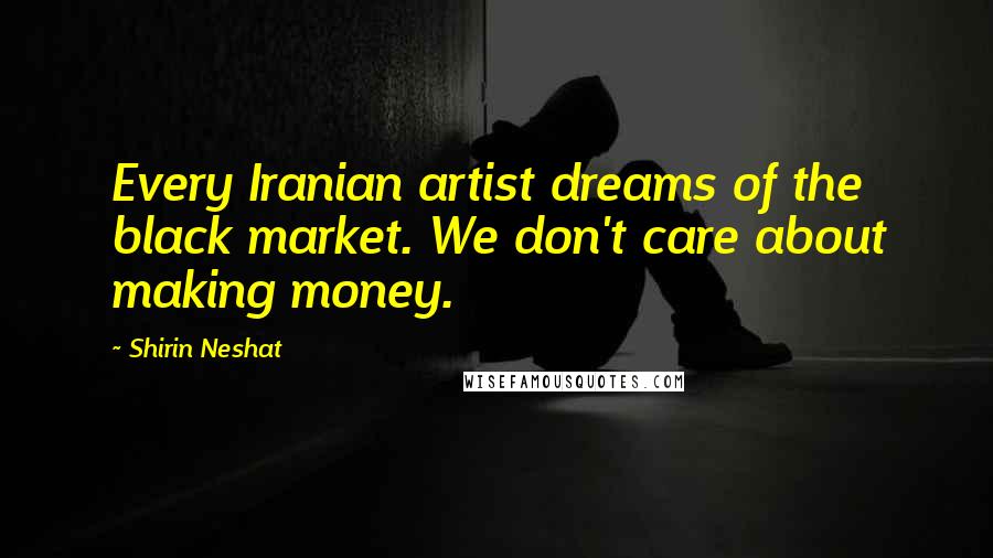 Shirin Neshat Quotes: Every Iranian artist dreams of the black market. We don't care about making money.