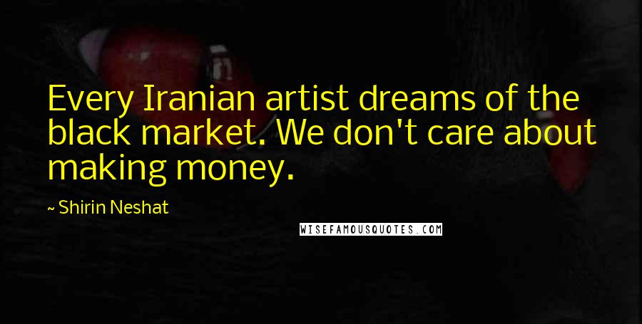 Shirin Neshat Quotes: Every Iranian artist dreams of the black market. We don't care about making money.