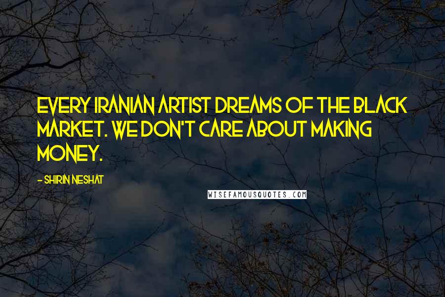 Shirin Neshat Quotes: Every Iranian artist dreams of the black market. We don't care about making money.