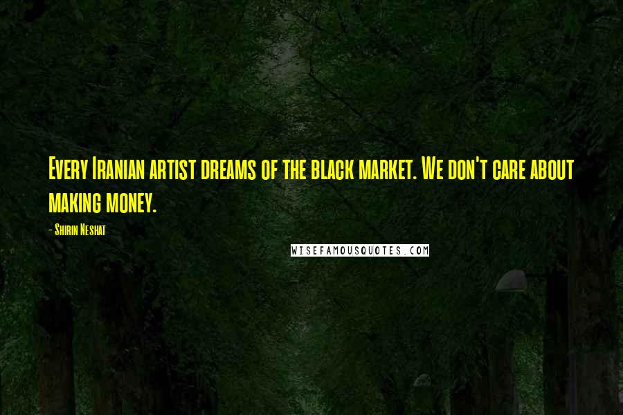 Shirin Neshat Quotes: Every Iranian artist dreams of the black market. We don't care about making money.