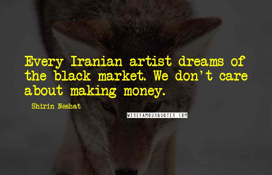 Shirin Neshat Quotes: Every Iranian artist dreams of the black market. We don't care about making money.