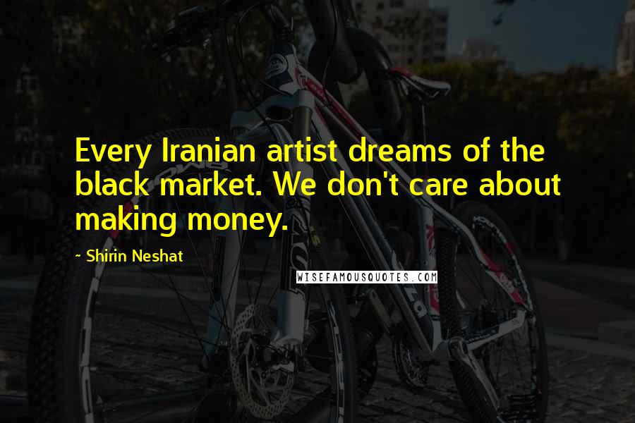 Shirin Neshat Quotes: Every Iranian artist dreams of the black market. We don't care about making money.