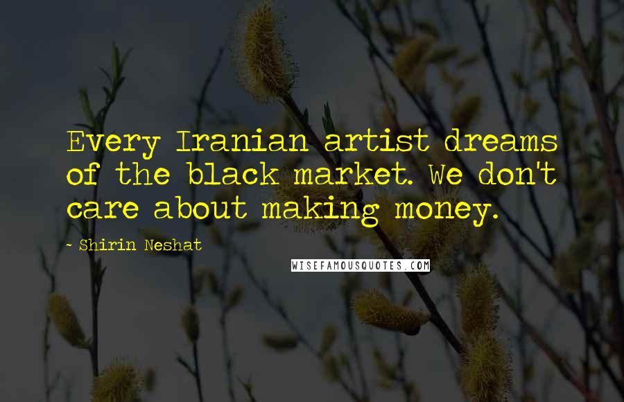 Shirin Neshat Quotes: Every Iranian artist dreams of the black market. We don't care about making money.