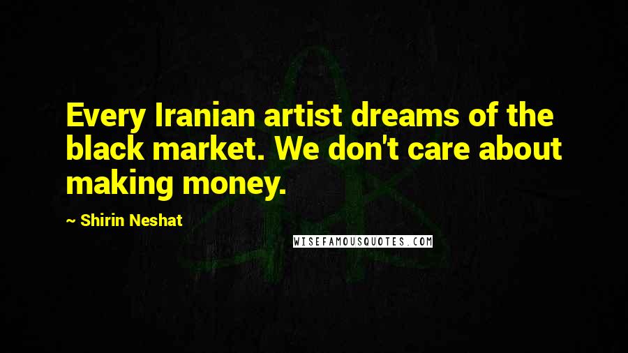 Shirin Neshat Quotes: Every Iranian artist dreams of the black market. We don't care about making money.