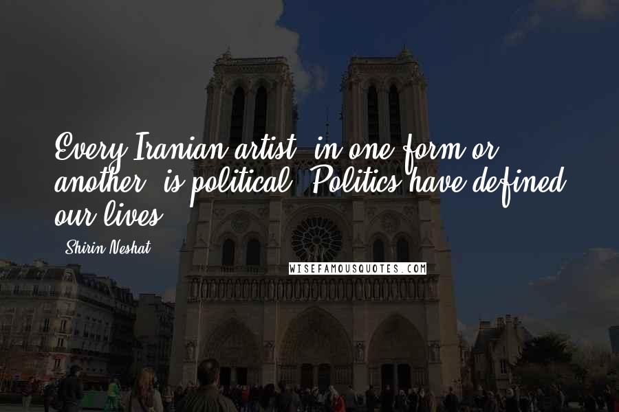 Shirin Neshat Quotes: Every Iranian artist, in one form or another, is political. Politics have defined our lives.