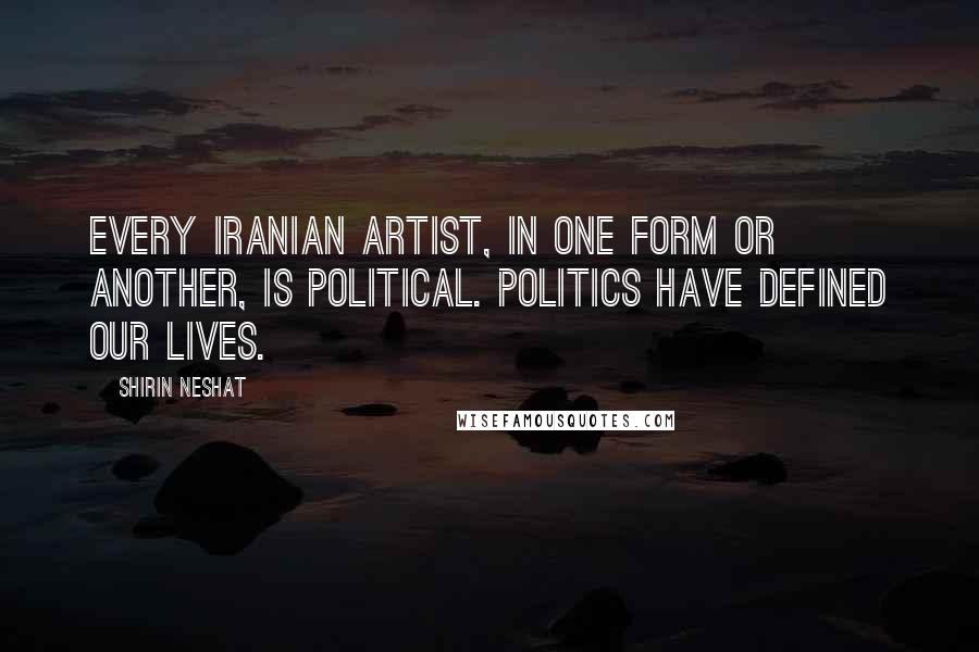 Shirin Neshat Quotes: Every Iranian artist, in one form or another, is political. Politics have defined our lives.
