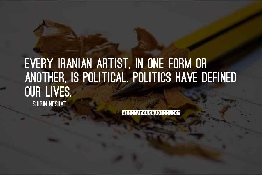 Shirin Neshat Quotes: Every Iranian artist, in one form or another, is political. Politics have defined our lives.
