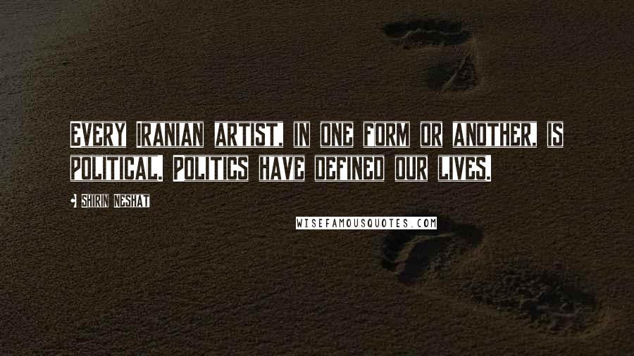 Shirin Neshat Quotes: Every Iranian artist, in one form or another, is political. Politics have defined our lives.