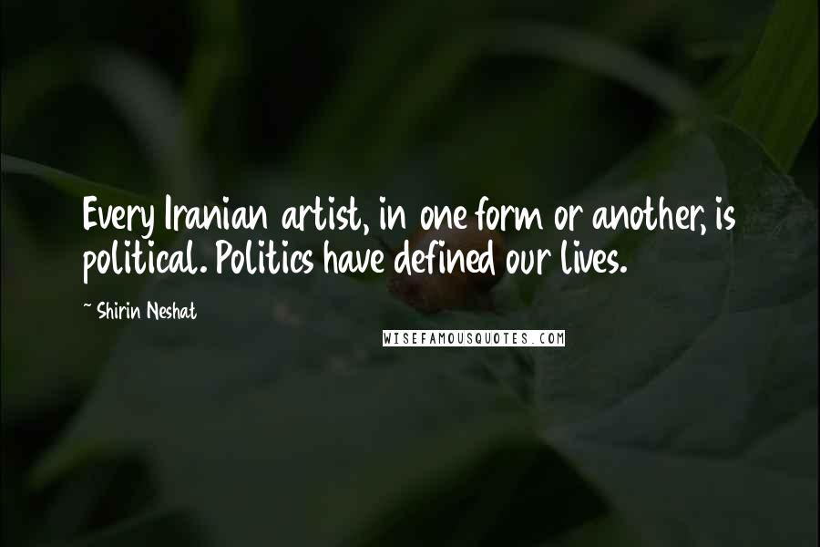 Shirin Neshat Quotes: Every Iranian artist, in one form or another, is political. Politics have defined our lives.