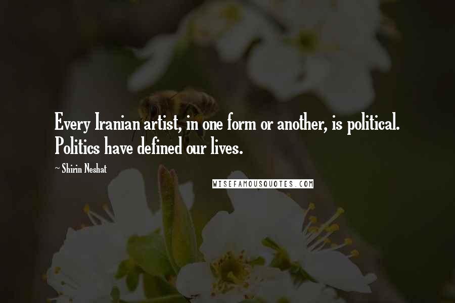 Shirin Neshat Quotes: Every Iranian artist, in one form or another, is political. Politics have defined our lives.