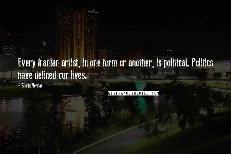 Shirin Neshat Quotes: Every Iranian artist, in one form or another, is political. Politics have defined our lives.