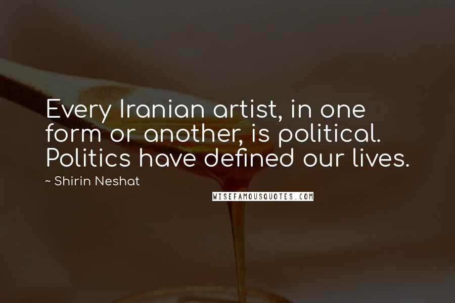 Shirin Neshat Quotes: Every Iranian artist, in one form or another, is political. Politics have defined our lives.