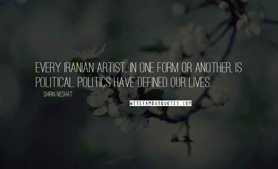 Shirin Neshat Quotes: Every Iranian artist, in one form or another, is political. Politics have defined our lives.