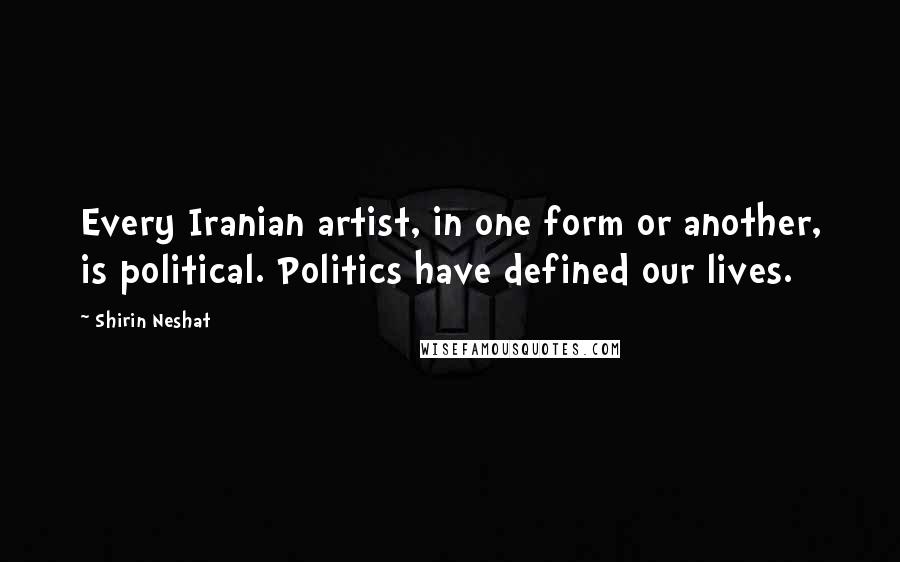 Shirin Neshat Quotes: Every Iranian artist, in one form or another, is political. Politics have defined our lives.