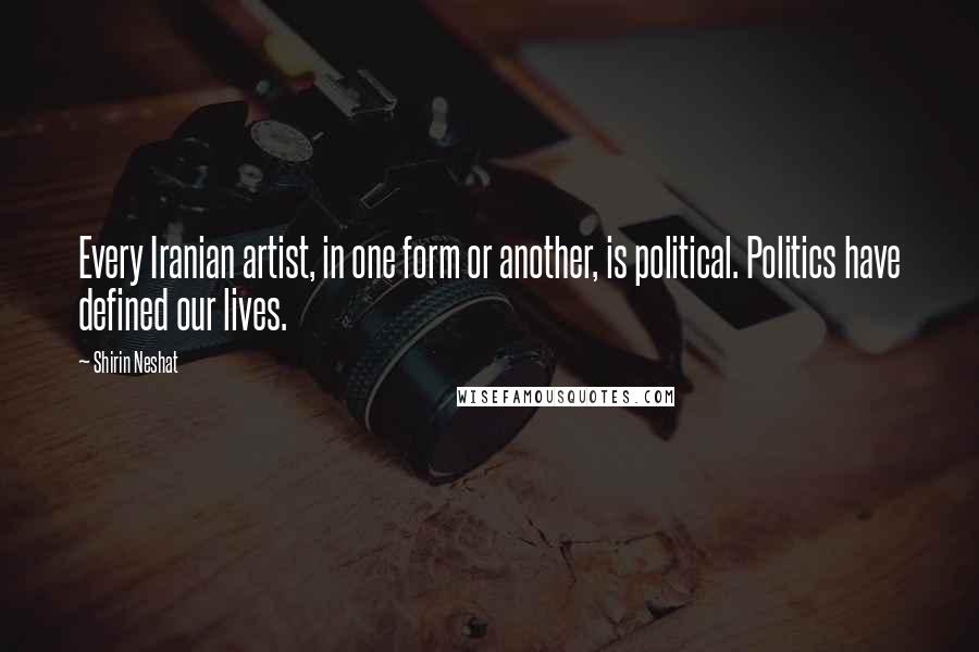 Shirin Neshat Quotes: Every Iranian artist, in one form or another, is political. Politics have defined our lives.