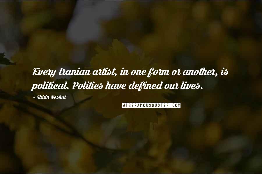 Shirin Neshat Quotes: Every Iranian artist, in one form or another, is political. Politics have defined our lives.