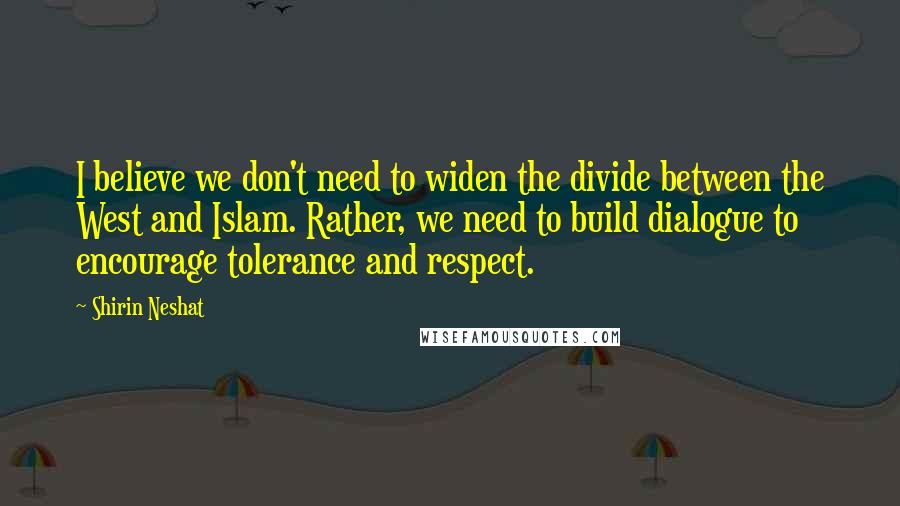 Shirin Neshat Quotes: I believe we don't need to widen the divide between the West and Islam. Rather, we need to build dialogue to encourage tolerance and respect.