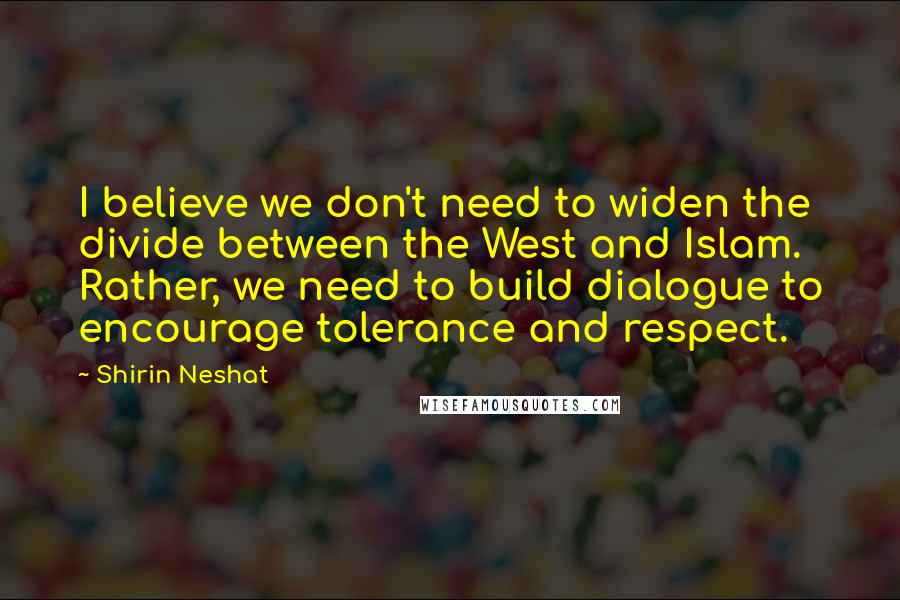 Shirin Neshat Quotes: I believe we don't need to widen the divide between the West and Islam. Rather, we need to build dialogue to encourage tolerance and respect.