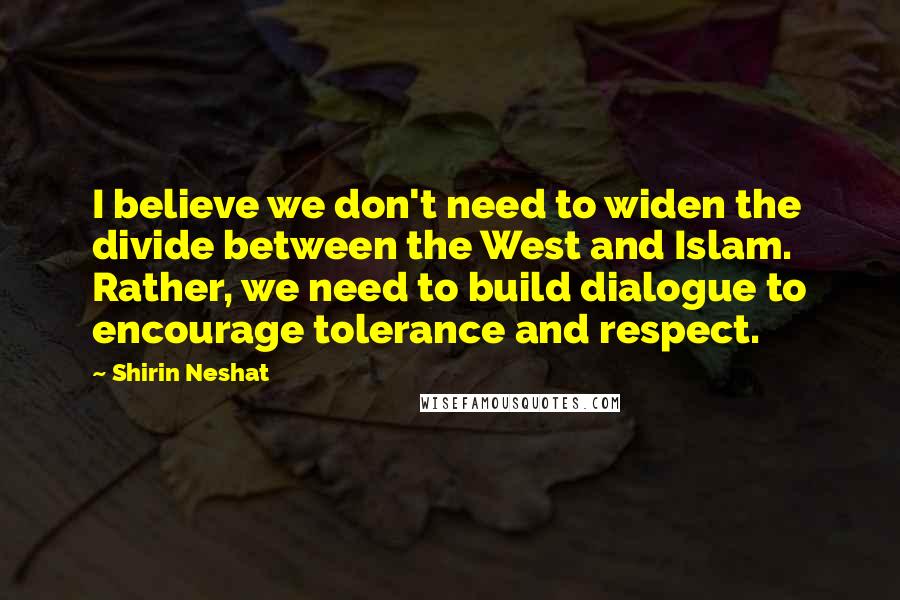 Shirin Neshat Quotes: I believe we don't need to widen the divide between the West and Islam. Rather, we need to build dialogue to encourage tolerance and respect.