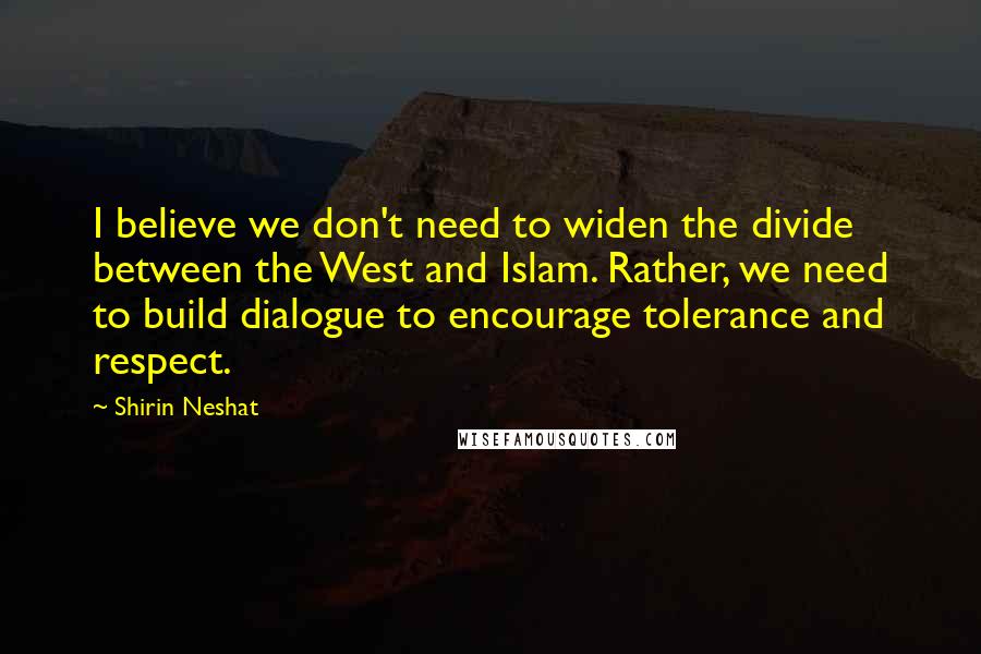Shirin Neshat Quotes: I believe we don't need to widen the divide between the West and Islam. Rather, we need to build dialogue to encourage tolerance and respect.