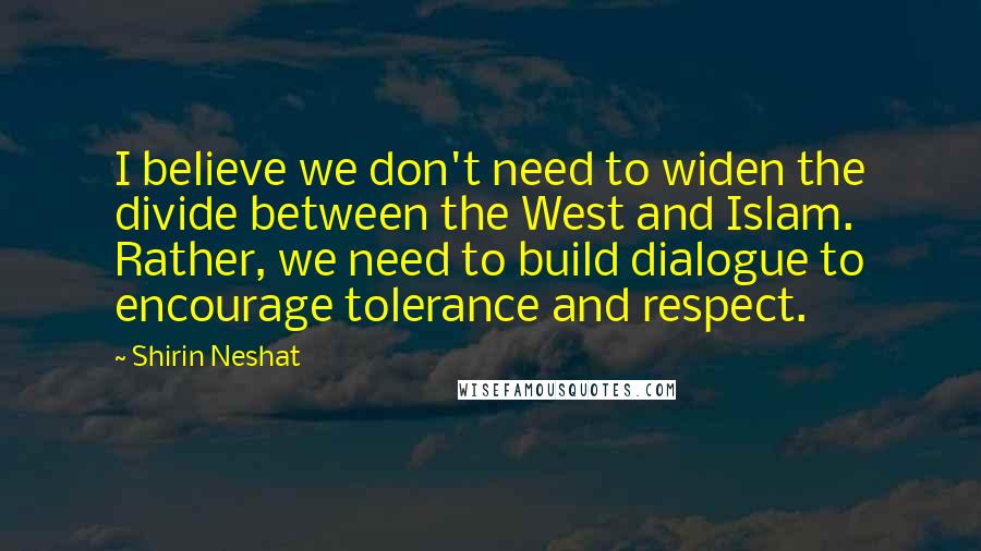 Shirin Neshat Quotes: I believe we don't need to widen the divide between the West and Islam. Rather, we need to build dialogue to encourage tolerance and respect.