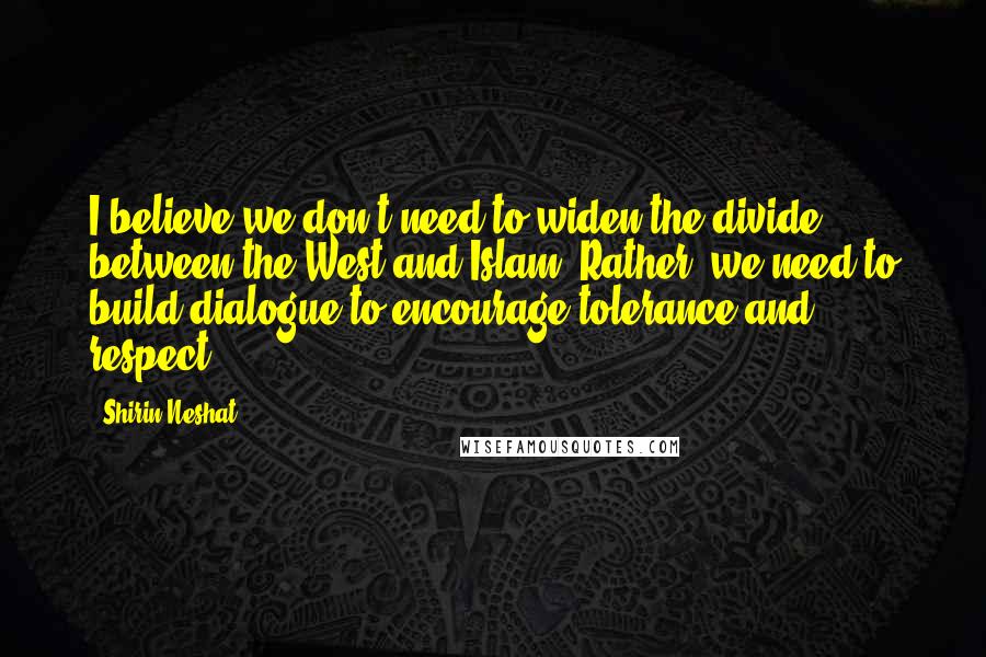 Shirin Neshat Quotes: I believe we don't need to widen the divide between the West and Islam. Rather, we need to build dialogue to encourage tolerance and respect.