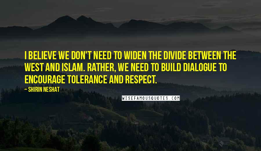 Shirin Neshat Quotes: I believe we don't need to widen the divide between the West and Islam. Rather, we need to build dialogue to encourage tolerance and respect.