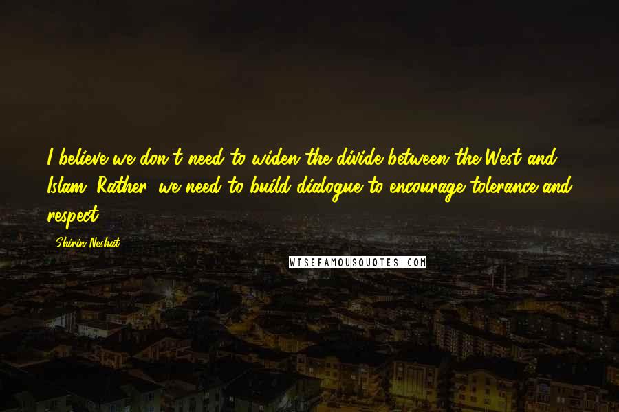 Shirin Neshat Quotes: I believe we don't need to widen the divide between the West and Islam. Rather, we need to build dialogue to encourage tolerance and respect.